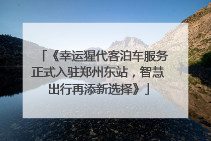 《幸运猩代客泊车服务正式入驻郑州东站，智慧出行再添新选择》