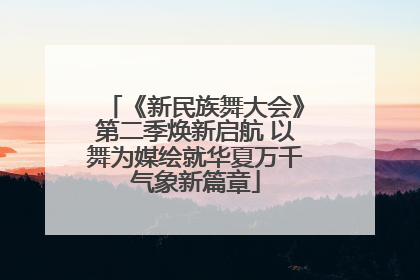 《新民族舞大会》第二季焕新启航 以舞为媒绘就华夏万千气象新篇章