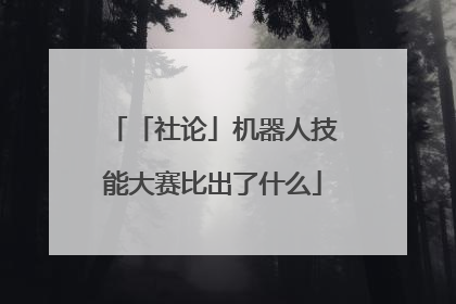 「社论」机器人技能大赛比出了什么