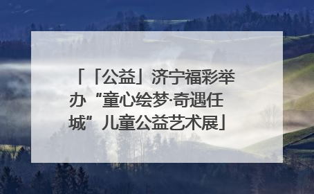 「公益」济宁福彩举办“童心绘梦·奇遇任城”儿童公益艺术展