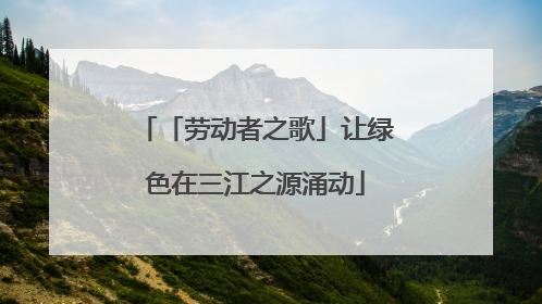 「劳动者之歌」让绿色在三江之源涌动