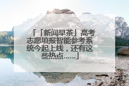 「新闻早茶」高考志愿填报智能参考系统今起上线，还有这些热点……