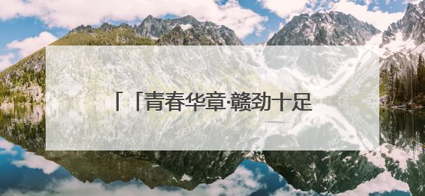 「青春华章·赣劲十足」让青春在传承红色基因的征途中熠熠闪光