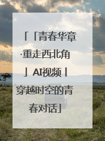「青春华章·重走西北角」AI视频丨穿越时空的青春对话
