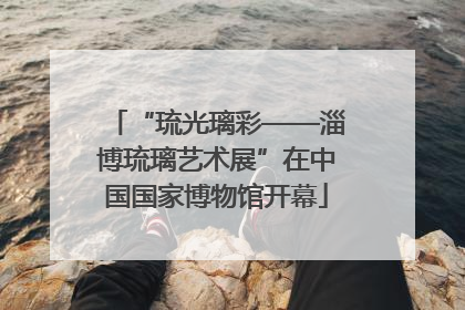 “琉光璃彩——淄博琉璃艺术展”在中国国家博物馆开幕