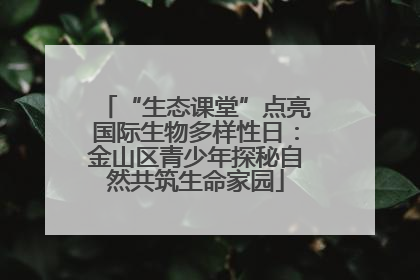 “生态课堂”点亮国际生物多样性日：金山区青少年探秘自然共筑生命家园