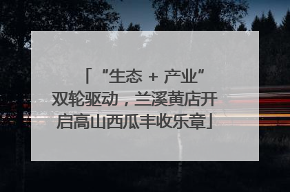 “生态 + 产业”双轮驱动，兰溪黄店开启高山西瓜丰收乐章