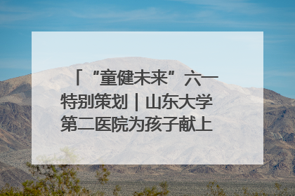 “童健未来”六一特别策划｜山东大学第二医院为孩子献上“童心处方”