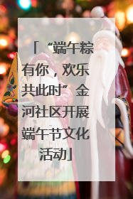 “端午粽有你，欢乐共此时”金河社区开展端午节文化活动
