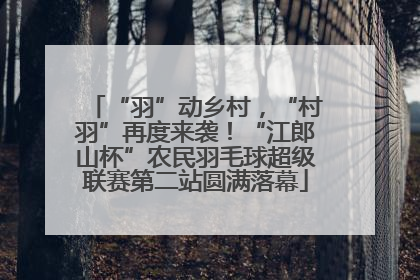 “羽”动乡村，“村羽”再度来袭！“江郎山杯”农民羽毛球超级联赛第二站圆满落幕