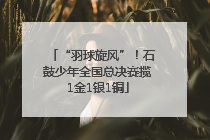 “羽球旋风”！石鼓少年全国总决赛揽1金1银1铜