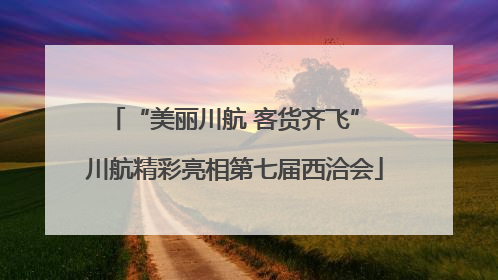 “美丽川航 客货齐飞” 川航精彩亮相第七届西洽会