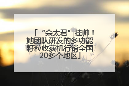 “佘太君”挂帅！她团队研发的多功能籽粒收获机行销全国20多个地区