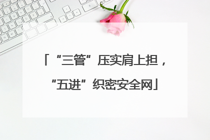 “三管”压实肩上担，“五进”织密安全网