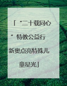 “二十载同心”特教公益行 新奥点亮特殊儿童星光