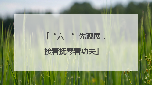 “六一”先观展，接着抚琴看功夫