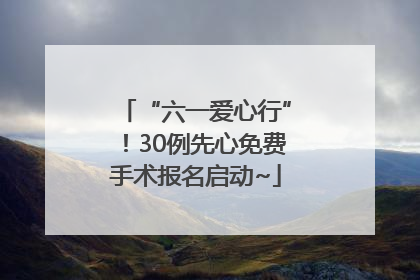 “六一爱心行”！30例先心免费手术报名启动~