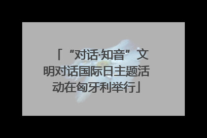 “对话·知音”文明对话国际日主题活动在匈牙利举行