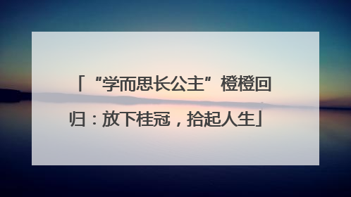 “学而思长公主”橙橙回归：放下桂冠，拾起人生