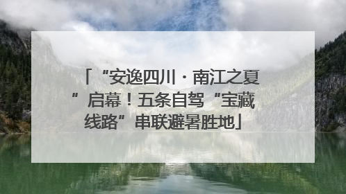 “安逸四川・南江之夏”启幕！五条自驾“宝藏线路”串联避暑胜地