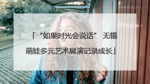“如果时光会说话” 无锡萌娃多元艺术展演记录成长