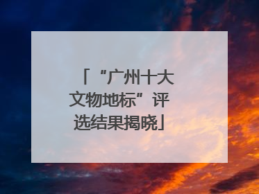 “广州十大文物地标”评选结果揭晓