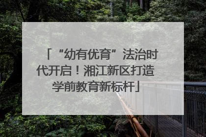 “幼有优育”法治时代开启！湘江新区打造学前教育新标杆