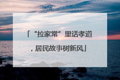 “拉家常”里话孝道，居民故事树新风