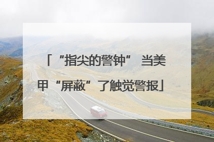 “指尖的警钟” 当美甲“屏蔽”了触觉警报