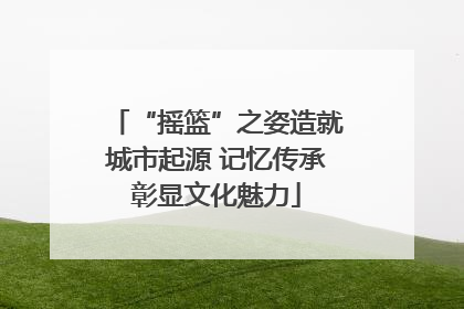 “摇篮”之姿造就城市起源 记忆传承彰显文化魅力