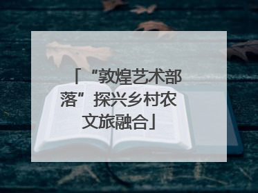“敦煌艺术部落”探兴乡村农文旅融合