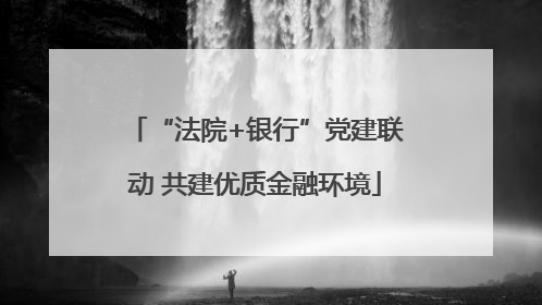 “法院+银行”党建联动 共建优质金融环境