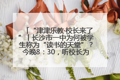 “津津乐教·校长来了”丨长沙市一中为何被学生称为“读书的天堂”？今晚8：30，听校长为你揭秘背后的秘密