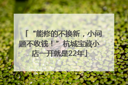 “能修的不换新，小问题不收钱！”杭城宝藏小店一开就是22年