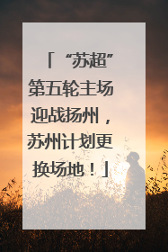 “苏超”第五轮主场迎战扬州，苏州计划更换场地！