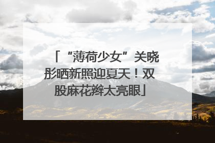 “薄荷少女”关晓彤晒新照迎夏天！双股麻花辫太亮眼