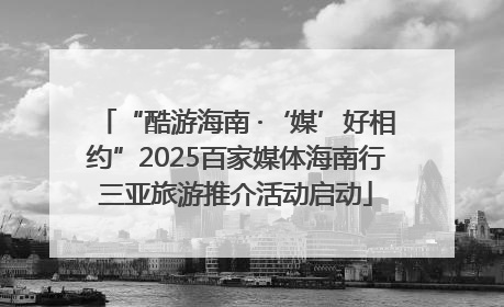 “酷游海南 ·‘媒’好相约”2025百家媒体海南行三亚旅游推介活动启动