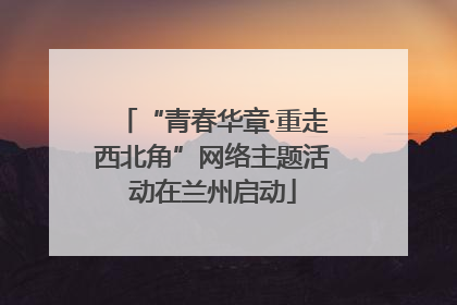“青春华章·重走西北角”网络主题活动在兰州启动