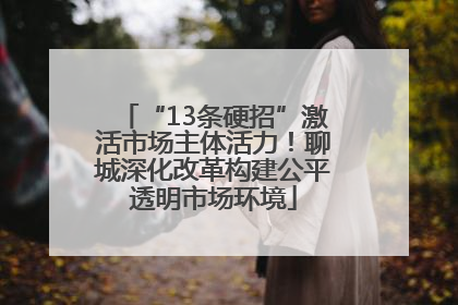 “13条硬招”激活市场主体活力！聊城深化改革构建公平透明市场环境