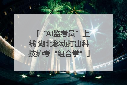 “AI监考员”上线 湖北移动打出科技护考“组合拳”