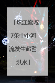 珠江流域7条中小河流发生超警洪水