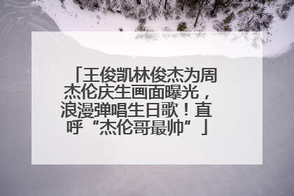 王俊凯林俊杰为周杰伦庆生画面曝光，浪漫弹唱生日歌！直呼“杰伦哥最帅”