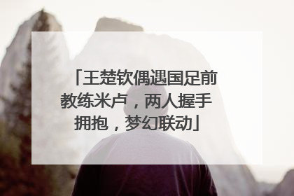 王楚钦偶遇国足前教练米卢，两人握手拥抱，梦幻联动