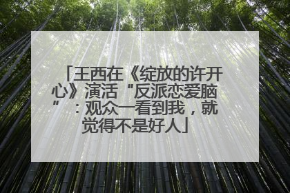 王西在《绽放的许开心》演活“反派恋爱脑”：观众一看到我，就觉得不是好人