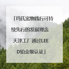 玛氏宠物践行可持续先行的发展理念 天津工厂通过LEED铂金级认证