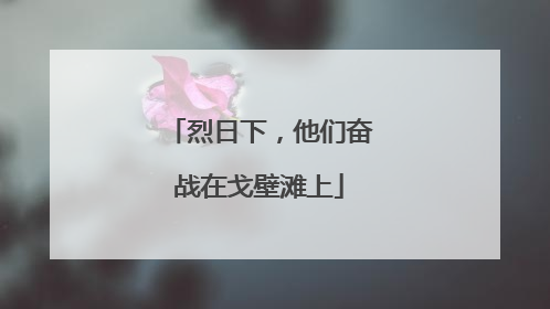 烈日下，他们奋战在戈壁滩上