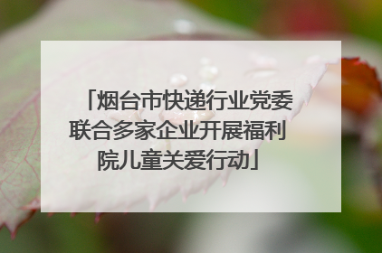 烟台市快递行业党委联合多家企业开展福利院儿童关爱行动