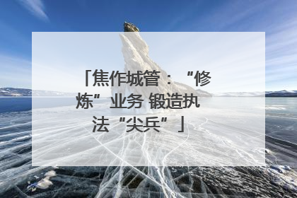 焦作城管：“修炼”业务 锻造执法“尖兵”