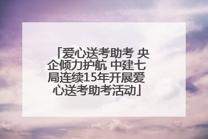 爱心送考助考 央企倾力护航 中建七局连续15年开展爱心送考助考活动