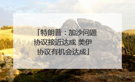 特朗普：加沙问题协议接近达成 美伊协议有机会达成